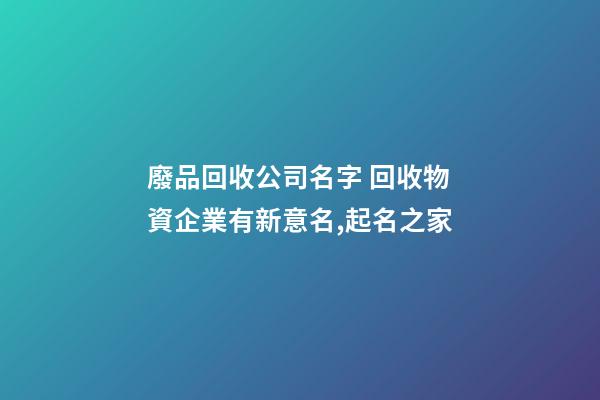 廢品回收公司名字 回收物資企業有新意名,起名之家-第1張-公司起名-玄機派